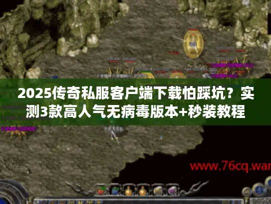 2025传奇私服客户端下载怕踩坑?实测3款高人气无病毒版本+秒装教程 2025传奇私服客户端下载怕踩坑?实测3款高人气无病毒版本+秒装教程