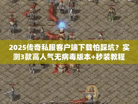 2025传奇私服客户端下载怕踩坑?实测3款高人气无病毒版本+秒装教程 2025传奇私服客户端下载怕踩坑?实测3款高人气无病毒版本+秒装教程
