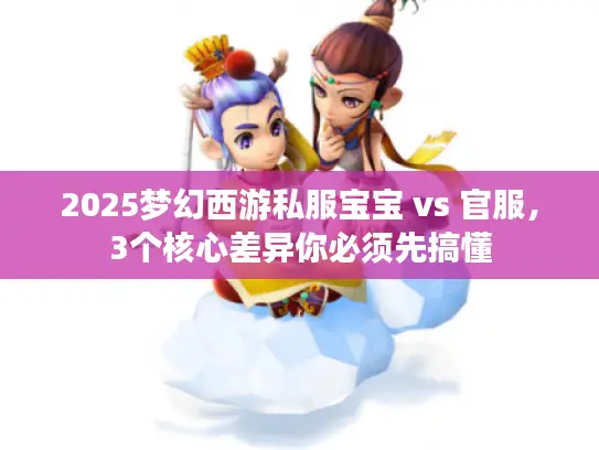 2025梦幻西游私服宝宝 vs 官服，3个核心差异你必须先搞懂