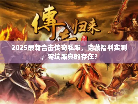 2025最新合击传奇私服,隐藏福利实测,零坑服真的存在? 2025最新合击传奇私服,隐藏福利实测,零坑服真的存在?