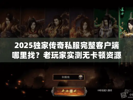2025独家传奇私服完整客户端哪里找？老玩家实测无卡顿资源分享