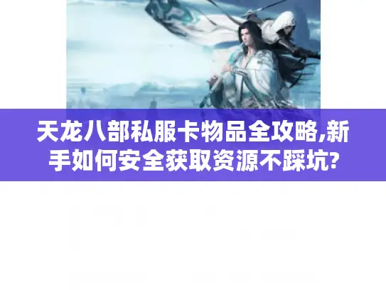 天龙八部私服卡物品全攻略,新手如何安全获取资源不踩坑? 天龙八部私服卡物品全攻略,新手如何安全获取资源不踩坑?