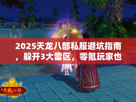2025天龙八部私服避坑指南,躲开3大雷区,零氪玩家也能选对版本畅玩! 2025天龙八部私服避坑指南,躲开3大雷区,零氪玩家也能选对版本畅玩!