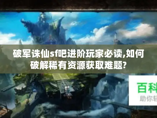 破军诛仙sf吧进阶玩家必读,如何破解稀有资源获取难题?