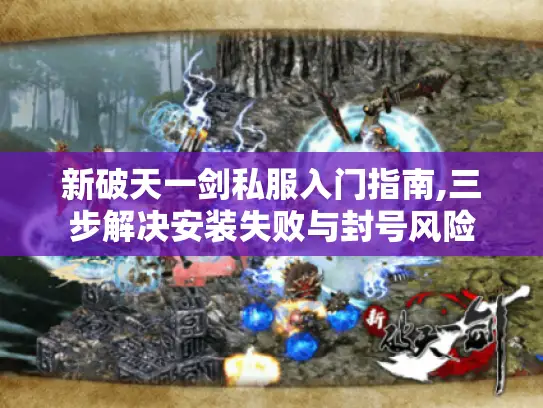 新破天一剑私服入门指南,三步解决安装失败与封号风险