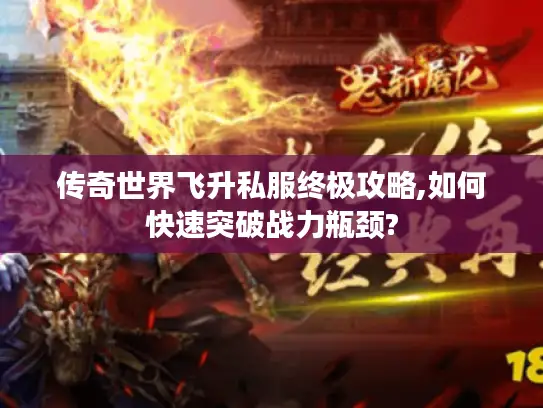 传奇世界飞升私服终极攻略,如何快速突破战力瓶颈?