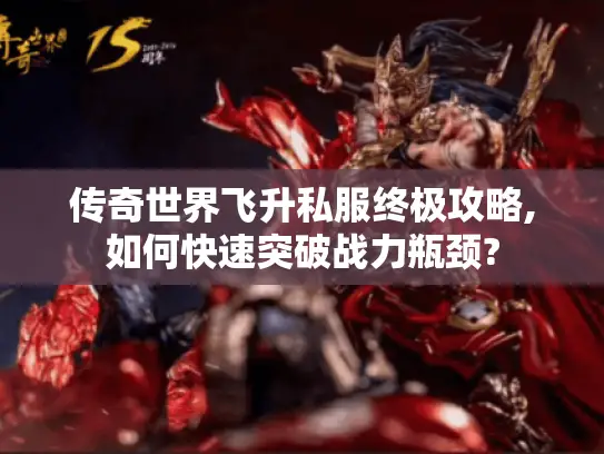 传奇世界飞升私服终极攻略,如何快速突破战力瓶颈?
