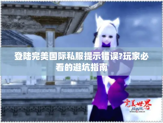 登陆完美国际私服提示错误?玩家必看的避坑指南 登陆完美国际私服提示错误?玩家必看的避坑指南