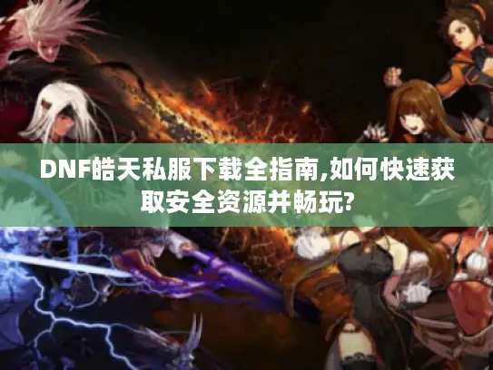 DNF皓天私服下载全指南,如何快速获取安全资源并畅玩? DNF皓天私服下载全指南,如何快速获取安全资源并畅玩?