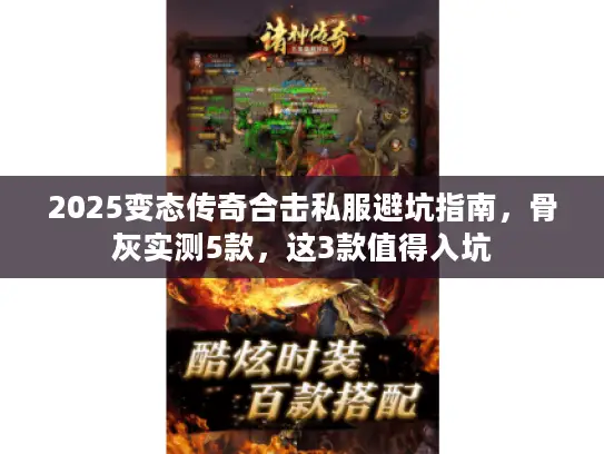 2025变态传奇合击私服避坑指南,骨灰实测5款,这3款值得入坑 2025变态传奇合击私服避坑指南,骨灰实测5款,这3款值得入坑