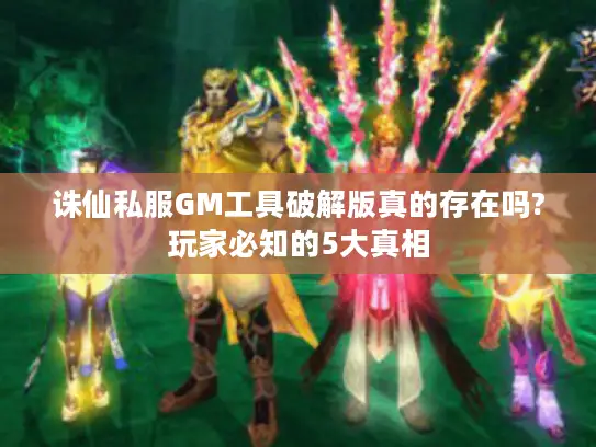 诛仙私服GM工具破解版真的存在吗?玩家必知的5大真相 诛仙私服GM工具破解版真的存在吗?玩家必知的5大真相