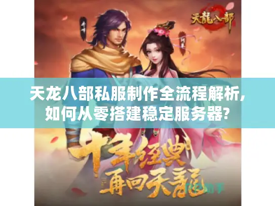 天龙八部私服制作全流程解析,如何从零搭建稳定服务器?