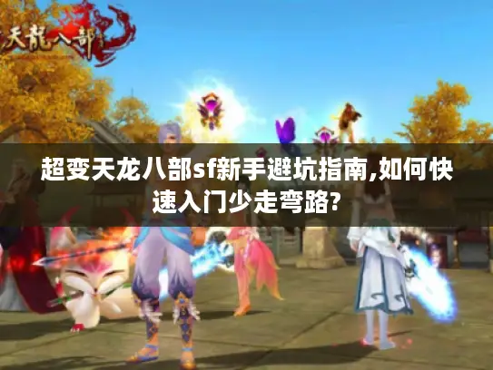 超变天龙八部sf新手避坑指南,如何快速入门少走弯路?