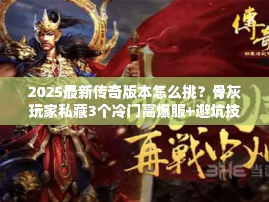 2025最新传奇版本怎么挑?骨灰玩家私藏3个冷门高爆服+避坑技巧 2025最新传奇版本怎么挑?骨灰玩家私藏3个冷门高爆服+避坑技巧