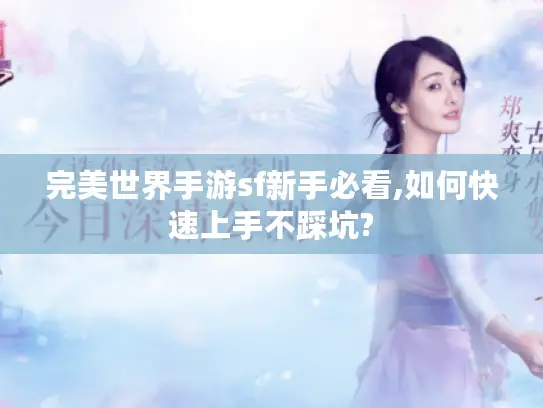 完美世界手游sf新手必看,如何快速上手不踩坑?