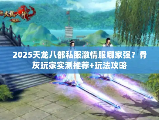 2025天龙八部私服激情服哪家强？骨灰玩家实测推荐+玩法攻略