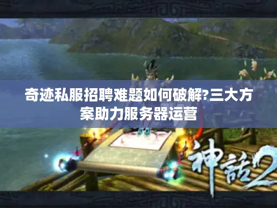 奇迹私服招聘难题如何破解?三大方案助力服务器运营