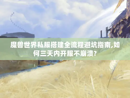 魔兽世界私服搭建全流程避坑指南,如何三天内开服不崩溃?