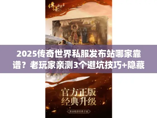 2025传奇世界私服发布站哪家靠谱?老玩家亲测3个避坑技巧+隐藏开服表 2025传奇世界私服发布站哪家靠谱?老玩家亲测3个避坑技巧+隐藏开服表