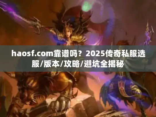 haosf.com靠谱吗？2025传奇私服选服/版本/攻略/避坑全揭秘