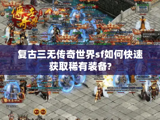 复古三无传奇世界sf如何快速获取稀有装备? 复古三无传奇世界sf如何快速获取稀有装备?