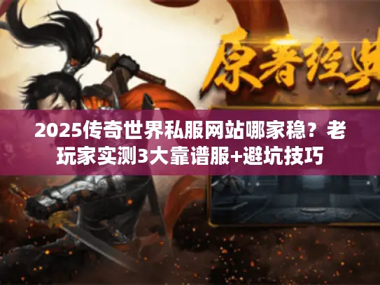 2025传奇世界私服网站哪家稳?老玩家实测3大靠谱服+避坑技巧 2025传奇世界私服网站哪家稳?老玩家实测3大靠谱服+避坑技巧