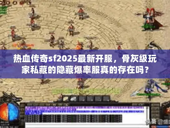 热血传奇sf2025最新开服，骨灰级玩家私藏的隐藏爆率服真的存在吗？