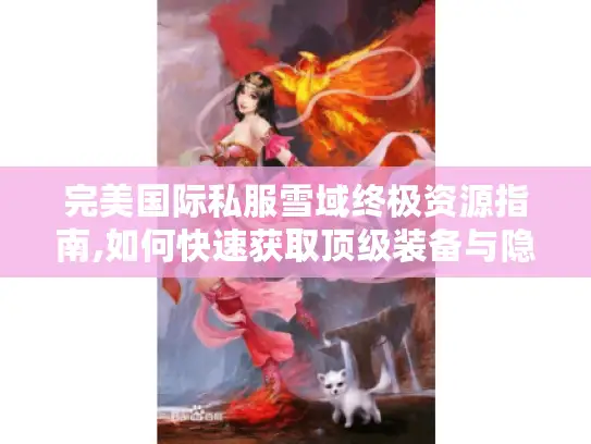 完美国际私服雪域终极资源指南,如何快速获取顶级装备与隐藏地图?