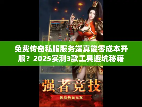 免费传奇私服服务端真能零成本开服？2025实测3款工具避坑秘籍