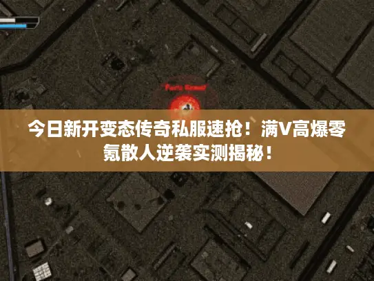 今日新开变态传奇私服速抢！满V高爆零氪散人逆袭实测揭秘！
