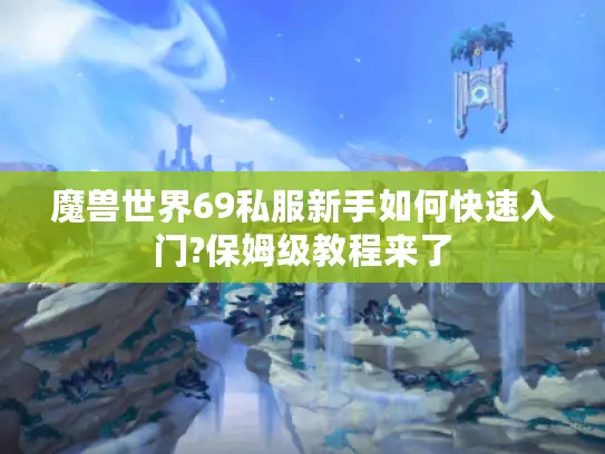 魔兽世界69私服新手如何快速入门?保姆级教程来了