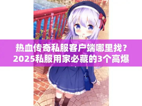 热血传奇私服客户端哪里找？2025私服用家必藏的3个高爆率客户端实测