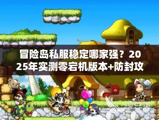 冒险岛私服稳定哪家强？2025年实测零宕机版本+防封攻略全公开