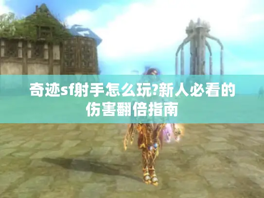 奇迹sf射手怎么玩?新人必看的伤害翻倍指南