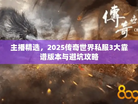 主播精选,2025传奇世界私服3大靠谱版本与避坑攻略 主播精选,2025传奇世界私服3大靠谱版本与避坑攻略