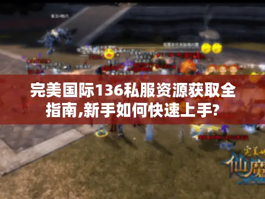 完美国际136私服资源获取全指南,新手如何快速上手? 完美国际136私服资源获取全指南,新手如何快速上手?