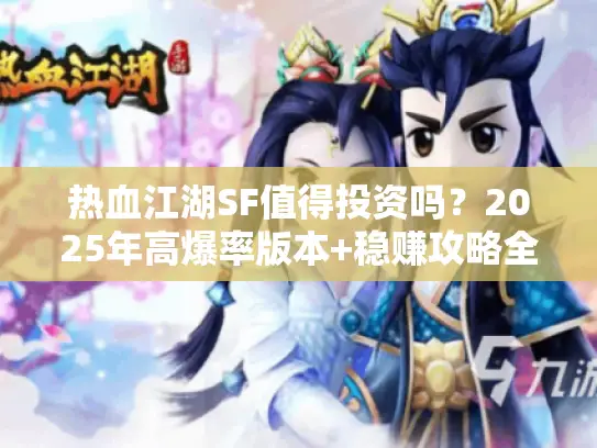 热血江湖SF值得投资吗？2025年高爆率版本+稳赚攻略全揭秘