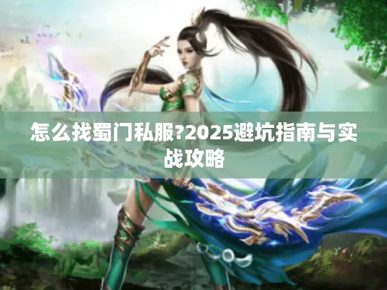 怎么找蜀门私服?2025避坑指南与实战攻略 怎么找蜀门私服?2025避坑指南与实战攻略