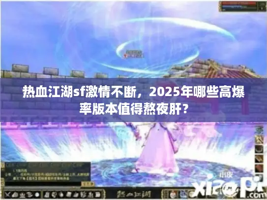 热血江湖sf激情不断，2025年哪些高爆率版本值得熬夜肝？