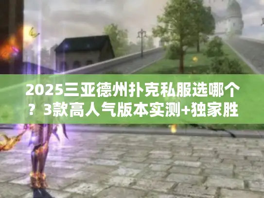 2025三亚德州扑克私服选哪个？3款高人气版本实测+独家胜率技巧