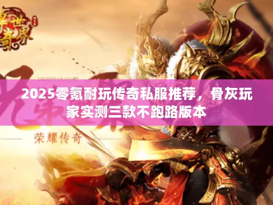 2025零氪耐玩传奇私服推荐，骨灰玩家实测三款不跑路版本