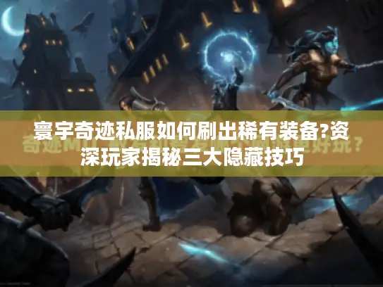 寰宇奇迹私服如何刷出稀有装备?资深玩家揭秘三大隐藏技巧