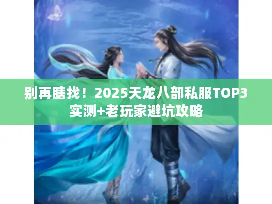 别再瞎找！2025天龙八部私服TOP3实测+老玩家避坑攻略