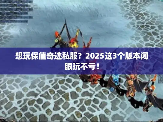 想玩保值奇迹私服？2025这3个版本闭眼玩不亏！