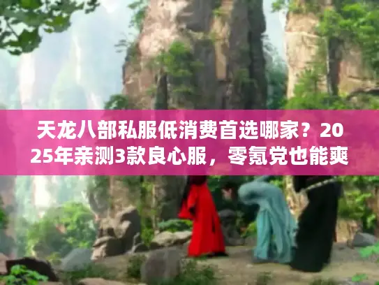 天龙八部私服低消费首选哪家？2025年亲测3款良心服，零氪党也能爽玩