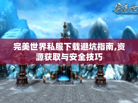 完美世界私服下载避坑指南,资源获取与安全技巧