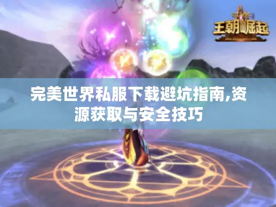 完美世界私服下载避坑指南,资源获取与安全技巧