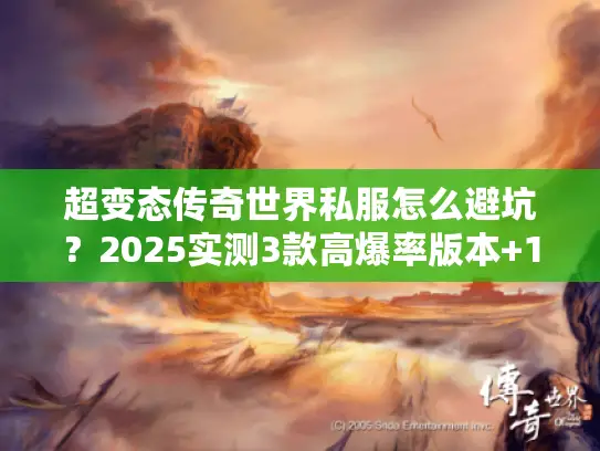 超变态传奇世界私服怎么避坑？2025实测3款高爆率版本+1小时满级秘籍