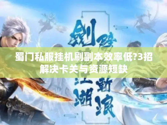 蜀门私服挂机刷副本效率低?3招解决卡关与资源短缺