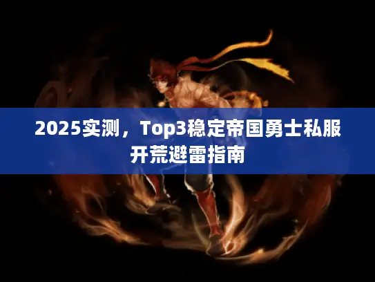 2025实测,Top3稳定帝国勇士私服开荒避雷指南 2025实测,Top3稳定帝国勇士私服开荒避雷指南